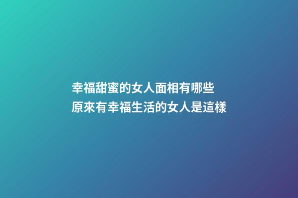 幸福甜蜜的女人面相有哪些 原來有幸福生活的女人是這樣